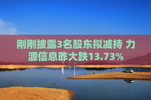 刚刚披露3名股东拟减持 力源信息昨大跌13.73%