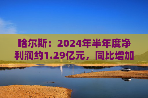 哈尔斯：2024年半年度净利润约1.29亿元，同比增加182.41%