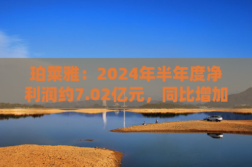 珀莱雅：2024年半年度净利润约7.02亿元，同比增加40.48%