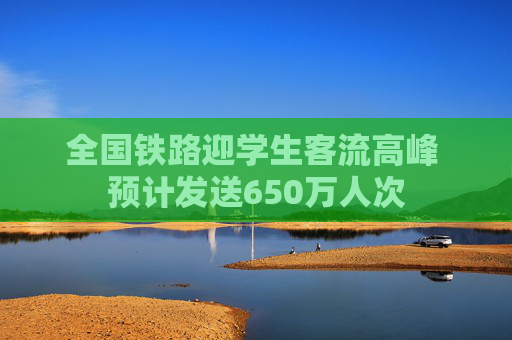 全国铁路迎学生客流高峰 预计发送650万人次