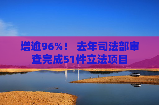 增逾96%！ 去年司法部审查完成51件立法项目