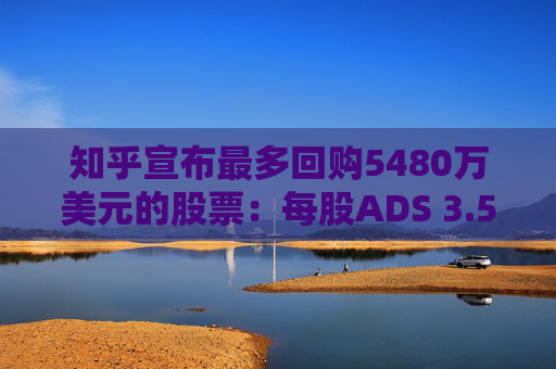 知乎宣布最多回购5480万美元的股票：每股ADS 3.5美元