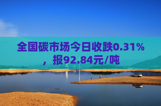 全国碳市场今日收跌0.31%，报92.84元/吨