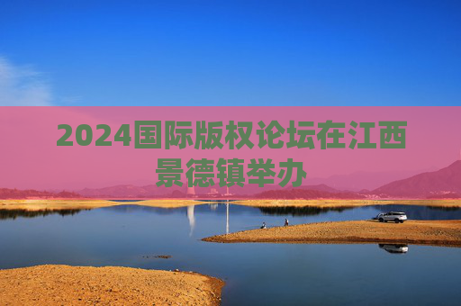 2024国际版权论坛在江西景德镇举办