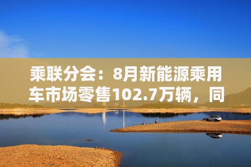 乘联分会：8月新能源乘用车市场零售102.7万辆，同比增长43.2%