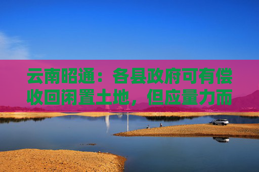 云南昭通：各县政府可有偿收回闲置土地，但应量力而行，不得增加隐性债务