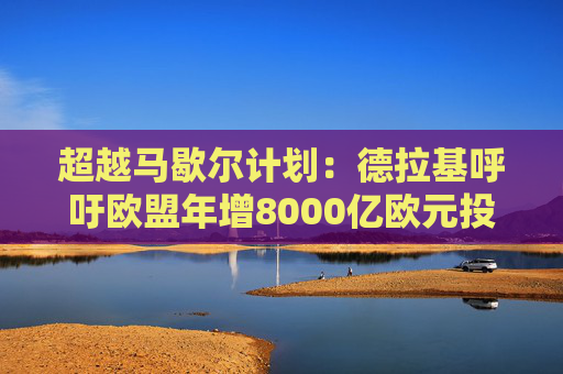 超越马歇尔计划：德拉基呼吁欧盟年增8000亿欧元投资