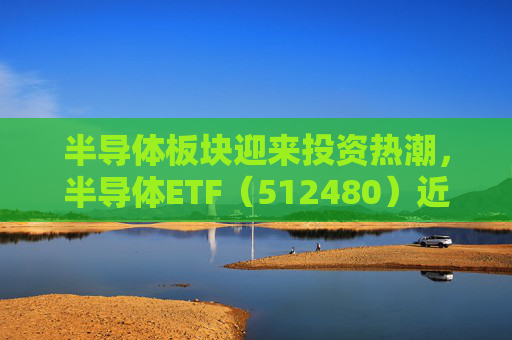 半导体板块迎来投资热潮，半导体ETF（512480）近五个交易日合计吸金4.05亿元，居行业ETF首位