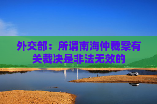 外交部：所谓南海仲裁案有关裁决是非法无效的