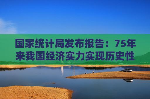 国家统计局发布报告：75年来我国经济实力实现历史性跨越