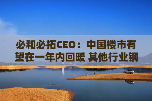 必和必拓CEO：中国楼市有望在一年内回暖 其他行业钢铁需求健康增长