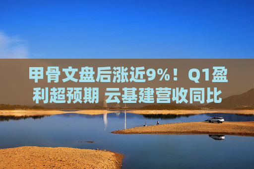 甲骨文盘后涨近9%！Q1盈利超预期 云基建营收同比增45%