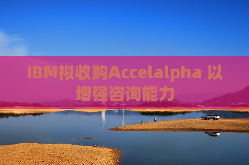 IBM拟收购Accelalpha 以增强咨询能力