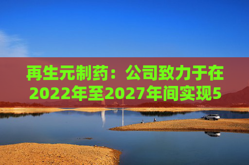 再生元制药：公司致力于在2022年至2027年间实现5%至7%的增长目标