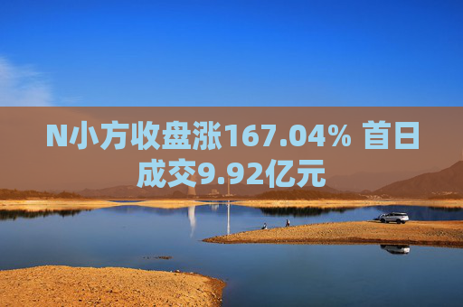 N小方收盘涨167.04% 首日成交9.92亿元