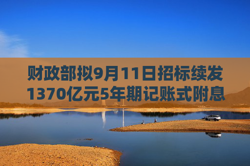 财政部拟9月11日招标续发1370亿元5年期记账式附息国债