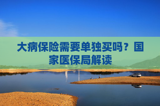 大病保险需要单独买吗？国家医保局解读