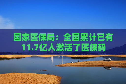 国家医保局：全国累计已有11.7亿人激活了医保码