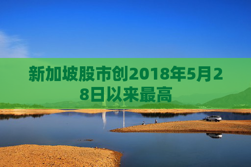 新加坡股市创2018年5月28日以来最高