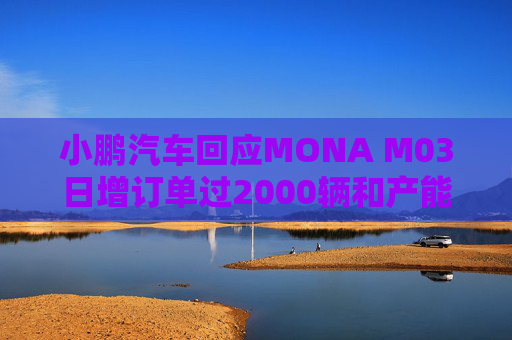 小鹏汽车回应MONA M03日增订单过2000辆和产能调整：属实