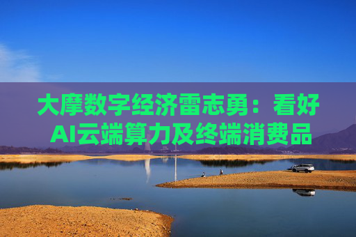 大摩数字经济雷志勇：看好 AI云端算力及终端消费品