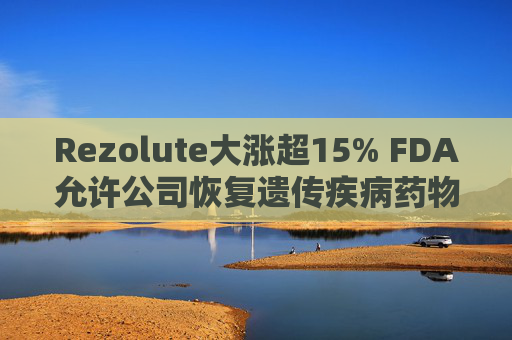 Rezolute大涨超15% FDA允许公司恢复遗传疾病药物试验