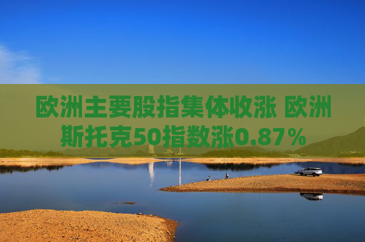 欧洲主要股指集体收涨 欧洲斯托克50指数涨0.87%