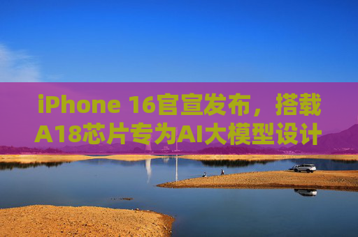 iPhone 16官宣发布，搭载A18芯片专为AI大模型设计