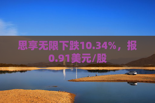 思享无限下跌10.34%，报0.91美元/股