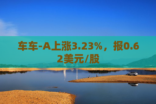 车车-A上涨3.23%，报0.62美元/股