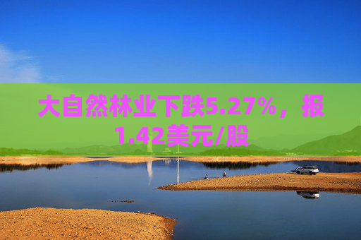 大自然林业下跌5.27%，报1.42美元/股