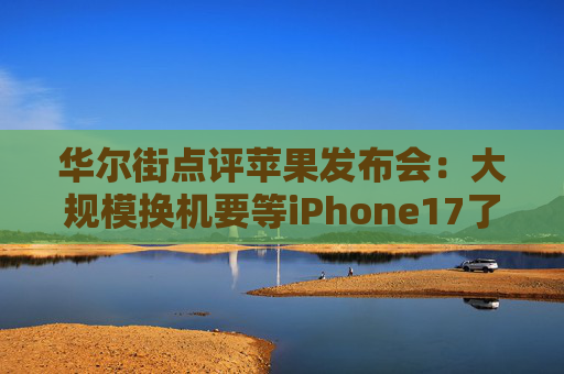 华尔街点评苹果发布会：大规模换机要等iPhone17了，早期供应链反馈将决定本轮销售“生死”