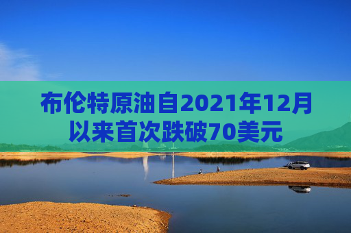 布伦特原油自2021年12月以来首次跌破70美元