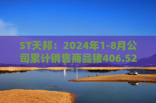 ST天邦：2024年1-8月公司累计销售商品猪406.52万头