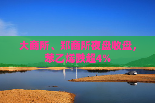 大商所、郑商所夜盘收盘，苯乙烯跌超4%