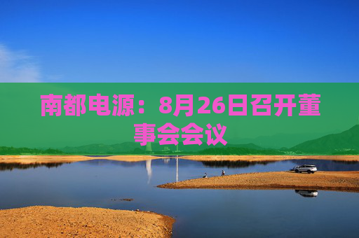 南都电源：8月26日召开董事会会议