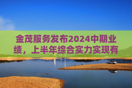 金茂服务发布2024中期业绩，上半年综合实力实现有质增长