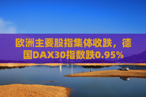 欧洲主要股指集体收跌，德国DAX30指数跌0.95%