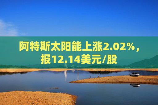 阿特斯太阳能上涨2.02%，报12.14美元/股