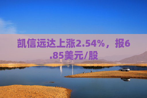 凯信远达上涨2.54%，报6.85美元/股