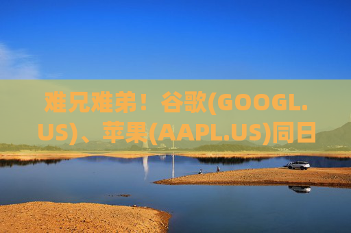 难兄难弟！谷歌(GOOGL.US)、苹果(AAPL.US)同日在欧盟官司双双败诉