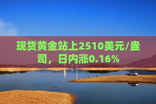 现货黄金站上2510美元/盎司，日内涨0.16%