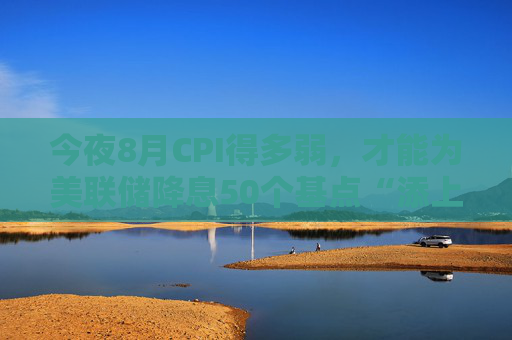 今夜8月CPI得多弱，才能为美联储降息50个基点“添上一把火”？