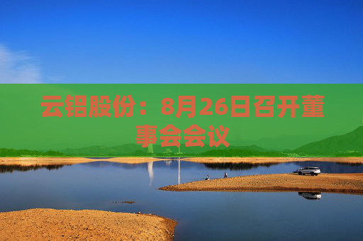 云铝股份：8月26日召开董事会会议