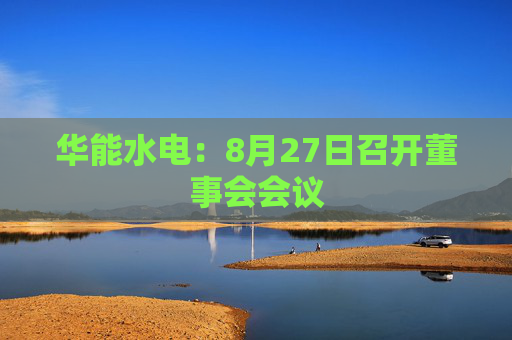 华能水电：8月27日召开董事会会议