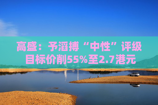 高盛：予滔搏“中性”评级 目标价削55%至2.7港元