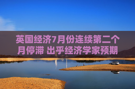 英国经济7月份连续第二个月停滞 出乎经济学家预期