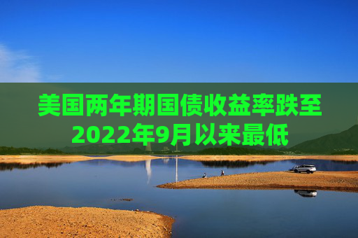 美国两年期国债收益率跌至2022年9月以来最低