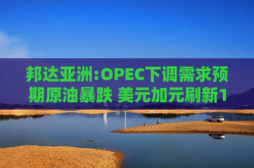 邦达亚洲:OPEC下调需求预期原油暴跌 美元加元刷新12日高位