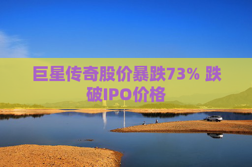 巨星传奇股价暴跌73% 跌破IPO价格